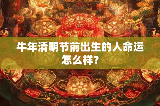 牛年清明节前出生的人命运怎么样? 牛年清明节前出生的人命运怎么样?