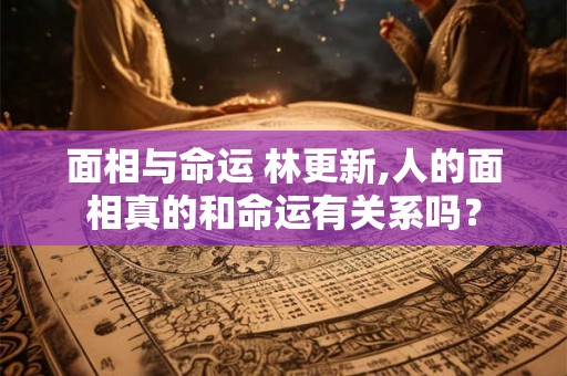 面相与命运 林更新,人的面相真的和命运有关系吗? 面相与命运 林更新,人的面相真的和命运有关系吗?