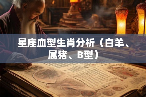 星座血型生肖分析(白羊、属猪、B型) 星座血型生肖分析(白羊、属猪、B型)