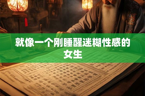 就像一个刚睡醒迷糊性感的女生