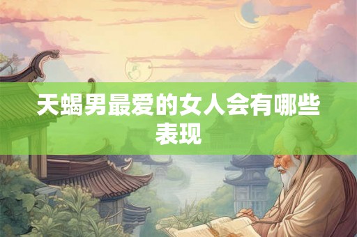 天蝎男最爱的女人会有哪些表现
