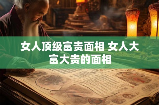 女人顶级富贵面相 女人大富大贵的面相