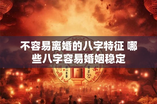 不容易离婚的八字特征 哪些八字容易婚姻稳定