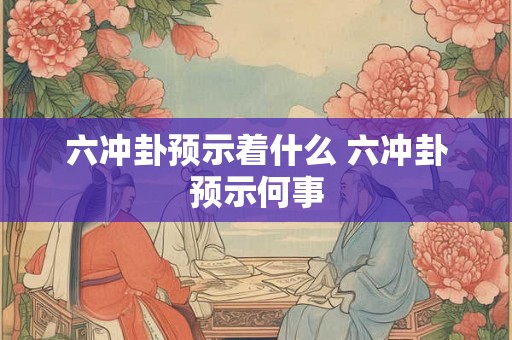六冲卦预示着什么 六冲卦预示何事