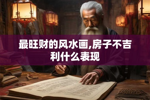 最旺财的风水画,房子不吉利什么表现