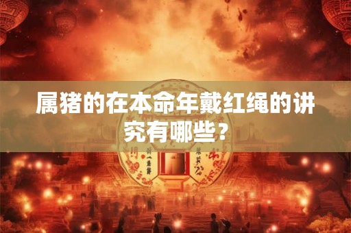 属猪的在本命年戴红绳的讲究有哪些？