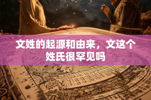 文姓的起源和由来，文这个姓氏很罕见吗