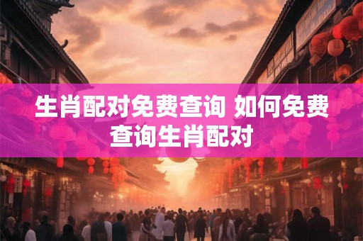 生肖配对免费查询 如何免费查询生肖配对