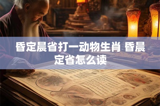 昏定晨省打一动物生肖 昏晨定省怎么读
