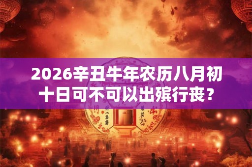 2026辛丑牛年农历八月初十日可不可以出殡行丧？