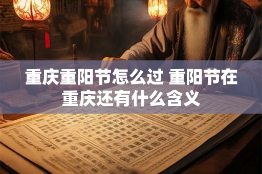 重庆重阳节怎么过 重阳节在重庆还有什么含义 重庆重阳节怎么过 重阳节在重庆还有什么含义