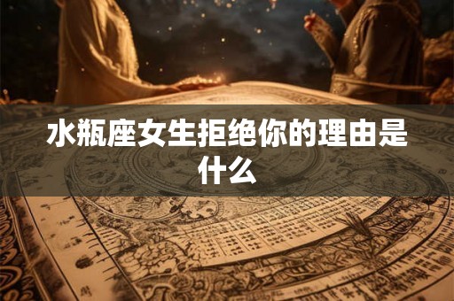 水瓶座女生拒绝你的理由是什么 水瓶座女生拒绝你的理由是什么