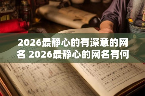 2026最静心的有深意的网名 2026最静心的网名有何深意 2026最静心的有深意的网名 2026最静心的网名有何深意