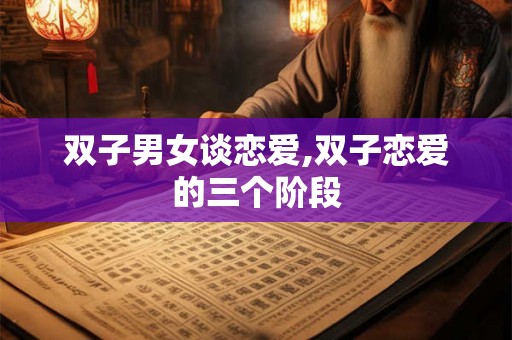 双子男女谈恋爱,双子恋爱的三个阶段 双子男女谈恋爱,双子恋爱的三个阶段