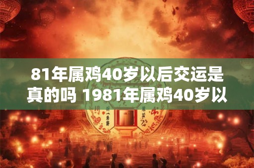 81年属鸡40岁以后交运是真的吗 1981年属鸡40岁以后婚姻运势2026 81年属鸡40岁以后交运是真的吗 1981年属鸡40岁以后婚姻运势2026