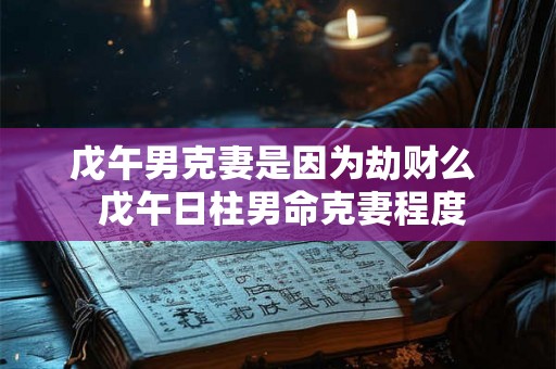 戊午男克妻是因为劫财么  戊午日柱男命克妻程度