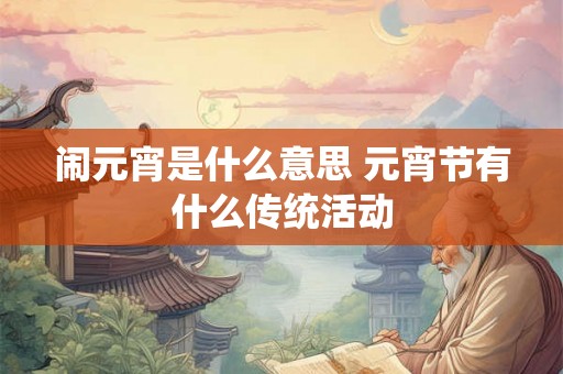 闹元宵是什么意思 元宵节有什么传统活动 闹元宵是什么意思 元宵节有什么传统活动