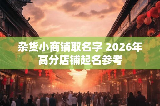 杂货小商铺取名字 2026年高分店铺起名参考