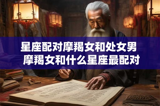 星座配对摩羯女和处女男  摩羯女和什么星座最配对