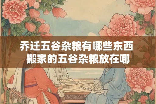 乔迁五谷杂粮有哪些东西 搬家的五谷杂粮放在哪