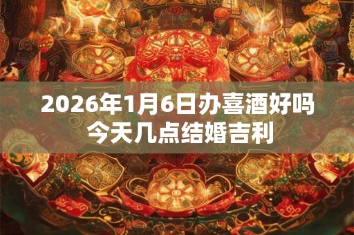 2026年1月6日办喜酒好吗 今天几点结婚吉利 2026年1月6日办喜酒好吗 今天几点结婚吉利