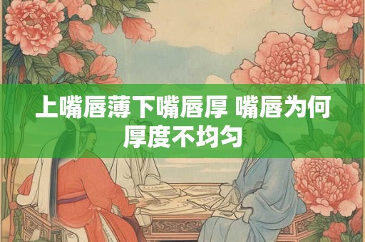 上嘴唇薄下嘴唇厚 嘴唇为何厚度不均匀