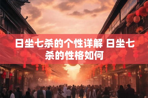 日坐七杀的个性详解 日坐七杀的性格如何