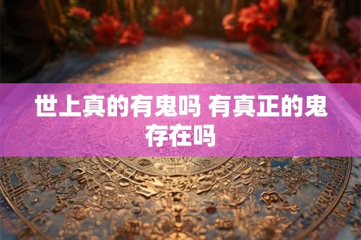 世上真的有鬼吗 有真正的鬼存在吗 世上真的有鬼吗 有真正的鬼存在吗