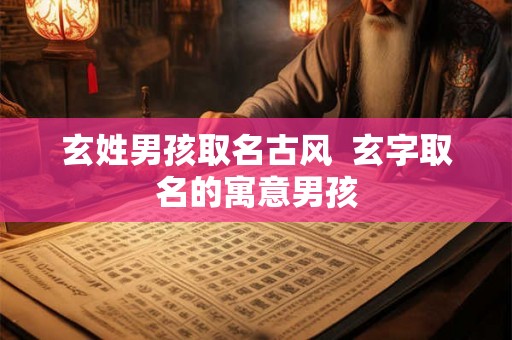 玄姓男孩取名古风  玄字取名的寓意男孩