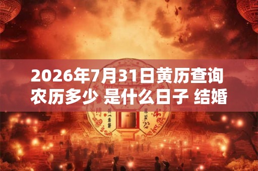 2026年7月31日黄历查询 农历多少 是什么日子 结婚吉时