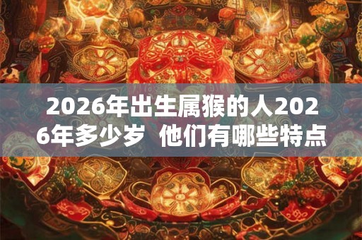 2026年出生属猴的人2026年多少岁  他们有哪些特点