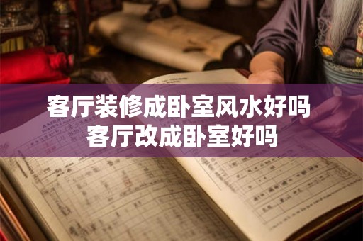 客厅装修成卧室风水好吗 客厅改成卧室好吗