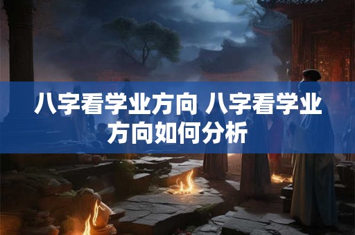 八字看学业方向 八字看学业方向如何分析