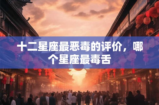 十二星座最恶毒的评价，哪个星座最毒舌
