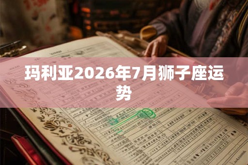 玛利亚2026年7月狮子座运势