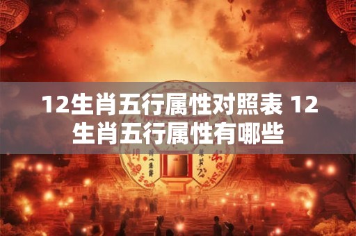 12生肖五行属性对照表 12生肖五行属性有哪些 12生肖五行属性对照表 12生肖五行属性有哪些