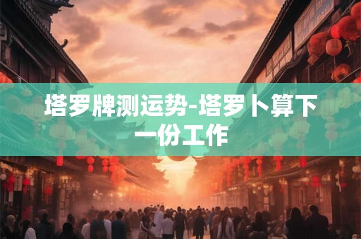 塔罗牌测运势-塔罗卜算下一份工作