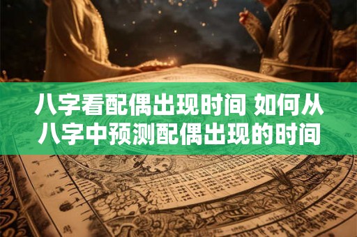 八字看配偶出现时间 如何从八字中预测配偶出现的时间