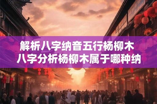解析八字纳音五行杨柳木 八字分析杨柳木属于哪种纳音五行