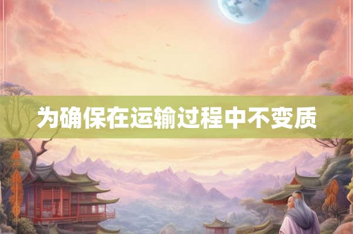 为确保在运输过程中不变质