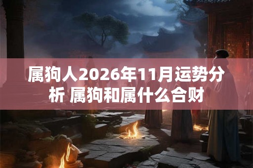 属狗人2026年11月运势分析 属狗和属什么合财