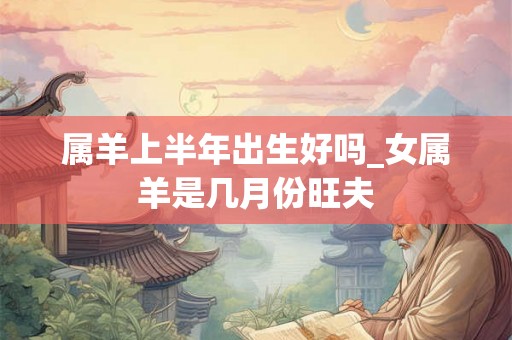 属羊上半年出生好吗_女属羊是几月份旺夫