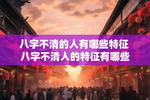 八字不清的人有哪些特征 八字不清人的特征有哪些