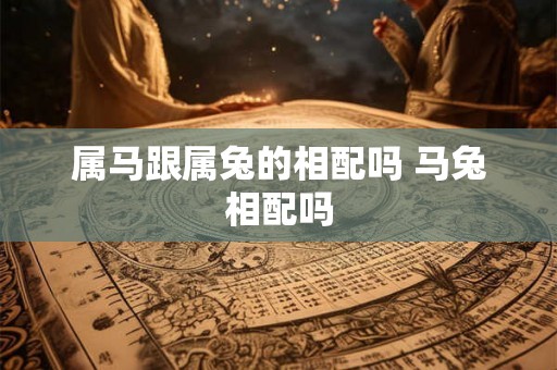 属马跟属兔的相配吗 马兔相配吗