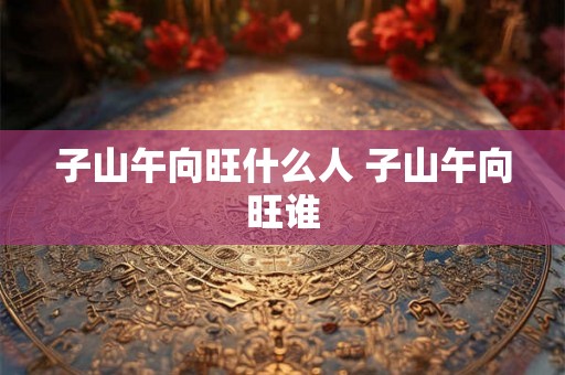 子山午向旺什么人 子山午向旺谁