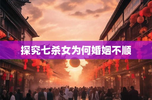 探究七杀女为何婚姻不顺