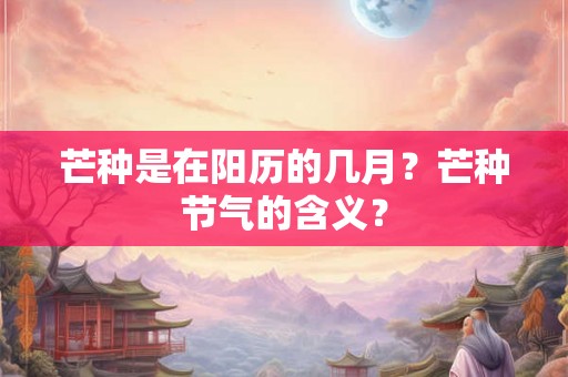 芒种是在阳历的几月？芒种节气的含义？