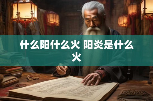 什么阳什么火 阳炎是什么火