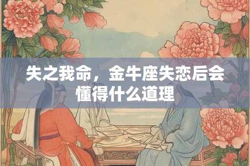 失之我命,金牛座失恋后会懂得什么道理 失之我命,金牛座失恋后会懂得什么道理