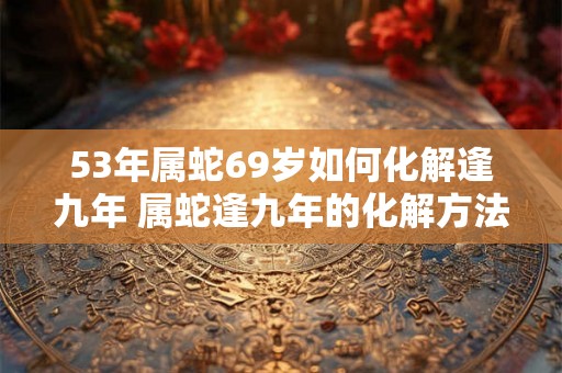53年属蛇69岁如何化解逢九年 属蛇逢九年的化解方法